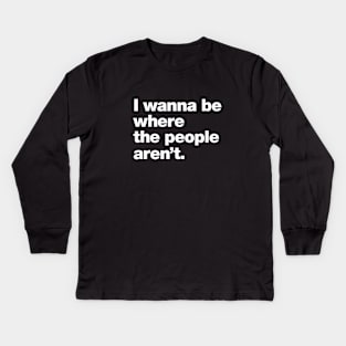 I wanna be where the people aren't. Kids Long Sleeve T-Shirt